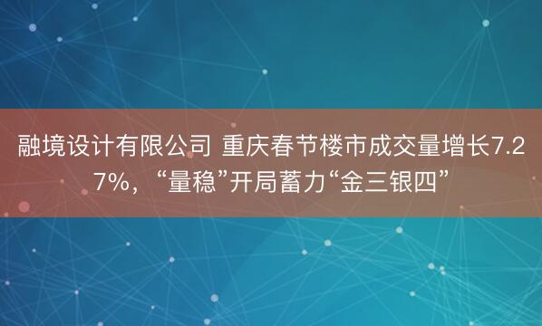融境设计有限公司 重庆春节楼市成交量增长7.27%，“量稳”开局蓄力“金三银四”