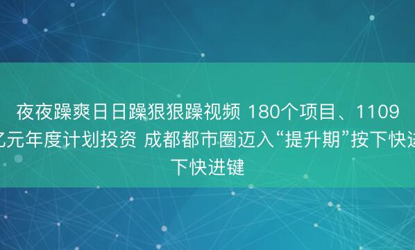 夜夜躁爽日日躁狠狠躁视频 180个项目、1109.2亿元年度计划投资 成都都市圈迈入“提升期”按下快进键