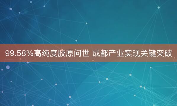 99.58%高纯度胶原问世 成都产业实现关键突破