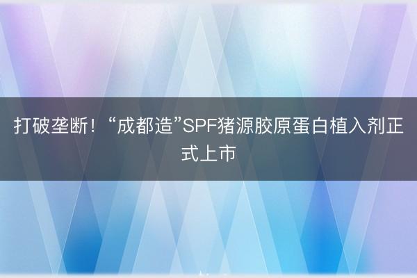 打破垄断！“成都造”SPF猪源胶原蛋白植入剂正式上市