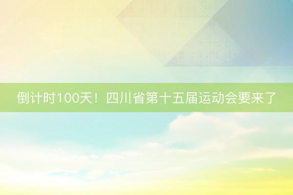倒计时100天！四川省第十五届运动会要来了