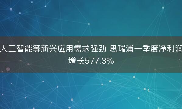 人工智能等新兴应用需求强劲 思瑞浦一季度净利润增长577.3%