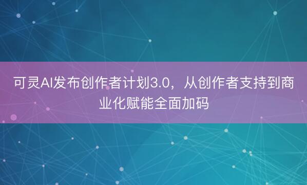 可灵AI发布创作者计划3.0，从创作者支持到商业化赋能全面加码
