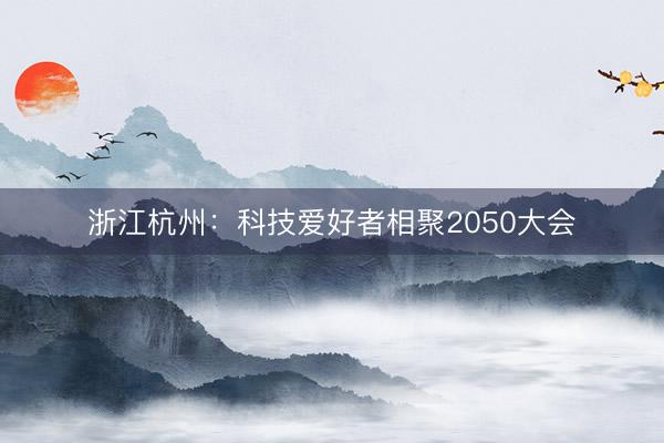 浙江杭州：科技爱好者相聚2050大会