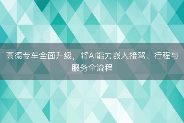 高德专车全面升级，将AI能力嵌入接驾、行程与服务全流程