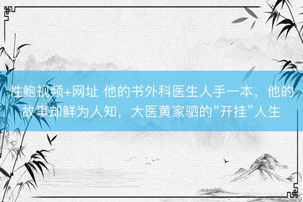 性鲍视频+网址 他的书外科医生人手一本，他的故事却鲜为人知，大医黄家驷的“开挂”人生