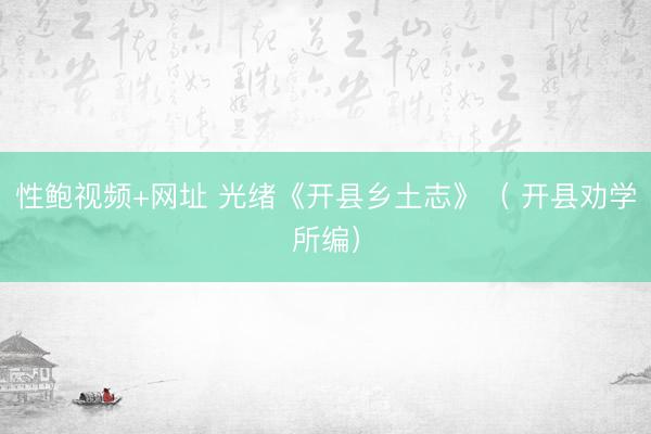 性鲍视频+网址 光绪《开县乡土志》（ 开县劝学所编）