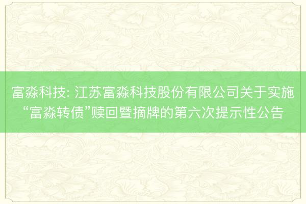 富淼科技: 江苏富淼科技股份有限公司关于实施“富淼转债”赎回暨摘牌的第六次提示性公告