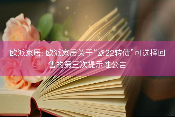 欧派家居: 欧派家居关于“欧22转债”可选择回售的第三次提示性公告