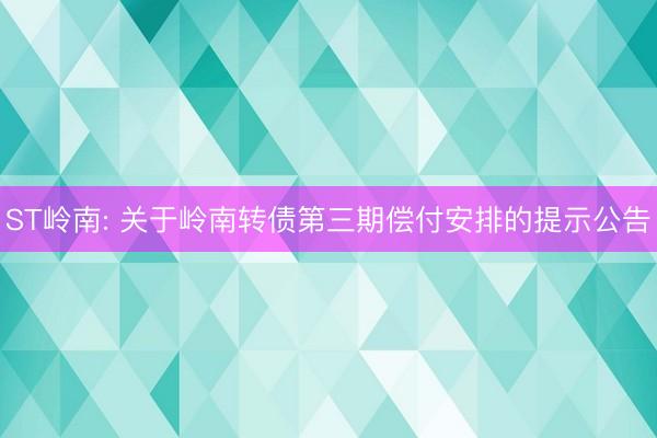 ST岭南: 关于岭南转债第三期偿付安排的提示公告