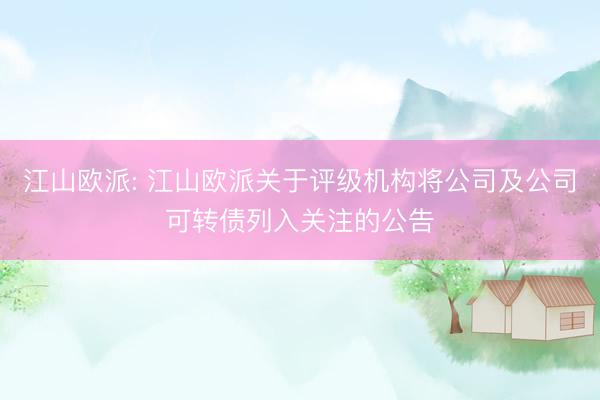 江山欧派: 江山欧派关于评级机构将公司及公司可转债列入关注的公告