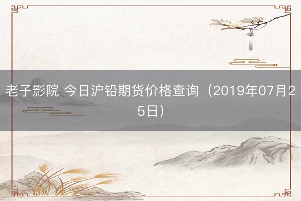 老子影院 今日沪铅期货价格查询（2019年07月25日）