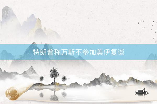 特朗普称万斯不参加美伊复谈