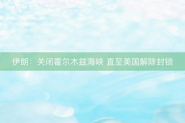 伊朗：关闭霍尔木兹海峡 直至美国解除封锁