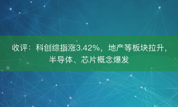 收评：科创综指涨3.42%，地产等板块拉升，半导体、芯片概念爆发