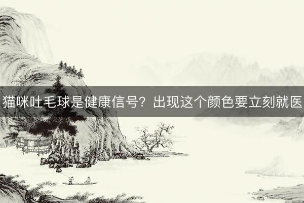 猫咪吐毛球是健康信号？出现这个颜色要立刻就医