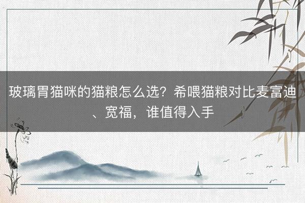 玻璃胃猫咪的猫粮怎么选？希喂猫粮对比麦富迪、宽福，谁值得入手