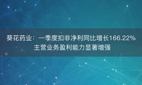 葵花药业：一季度扣非净利同比增长166.22% 主营业务盈利能力显著增强