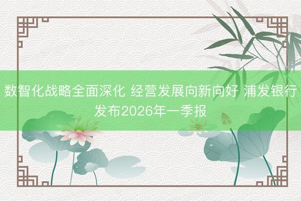 数智化战略全面深化 经营发展向新向好 浦发银行发布2026年一季报