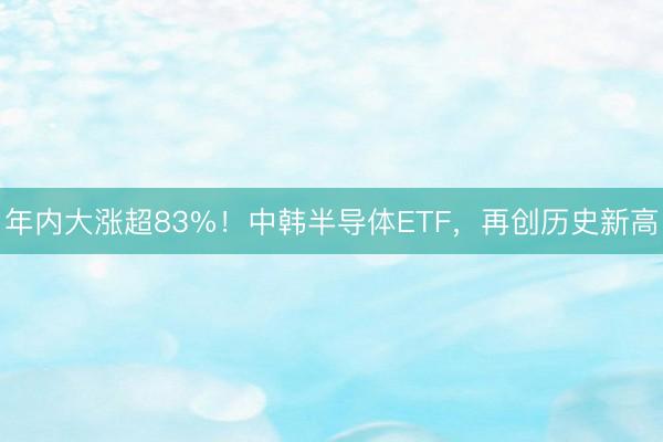 年内大涨超83%！中韩半导体ETF，再创历史新高