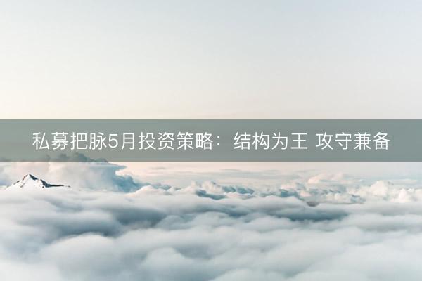 私募把脉5月投资策略：结构为王 攻守兼备