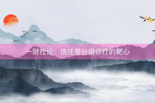 一财社论：信任是分级诊疗的靶心