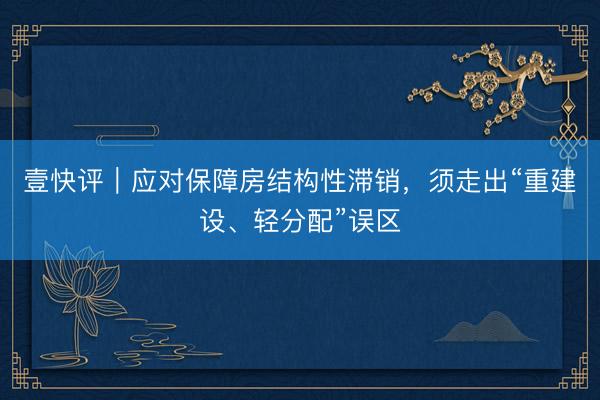 壹快评｜应对保障房结构性滞销，须走出“重建设、轻分配”误区
