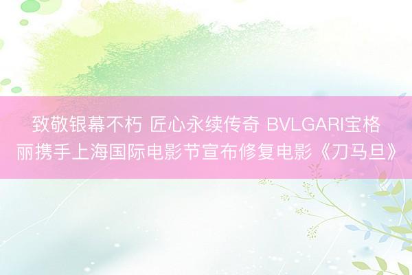 致敬银幕不朽 匠心永续传奇 BVLGARI宝格丽携手上海国际电影节宣布修复电影《刀马旦》