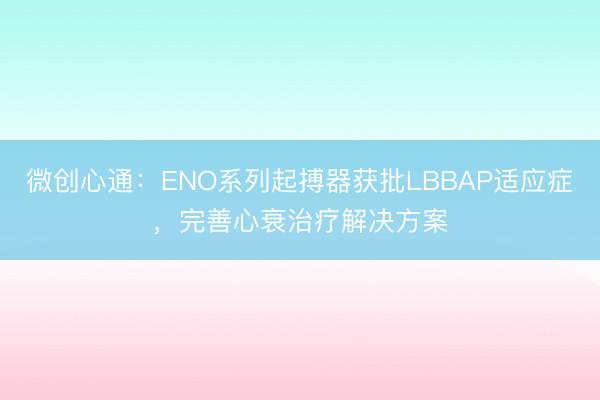 微创心通：ENO系列起搏器获批LBBAP适应症，完善心衰治疗解决方案