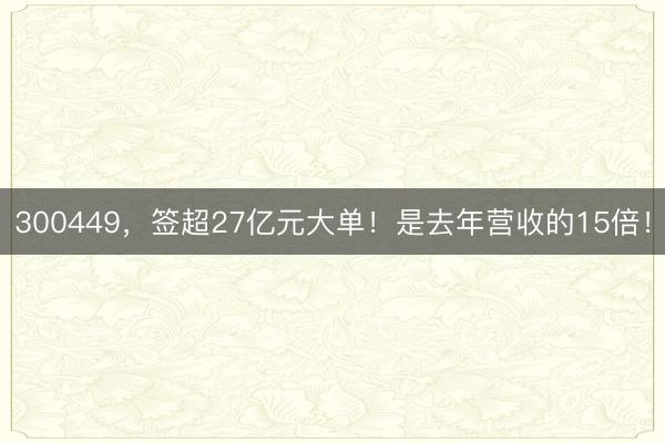 300449，签超27亿元大单！是去年营收的15倍！