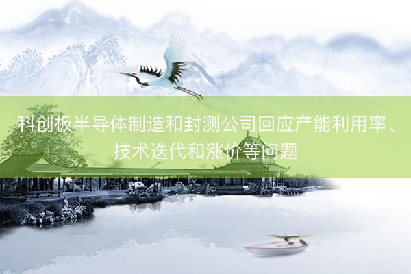 科创板半导体制造和封测公司回应产能利用率、技术迭代和涨价等问题