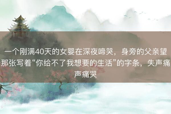 一个刚满40天的女婴在深夜啼哭，身旁的父亲望着那张写着“你给不了我想要的生活”的字条，失声痛哭