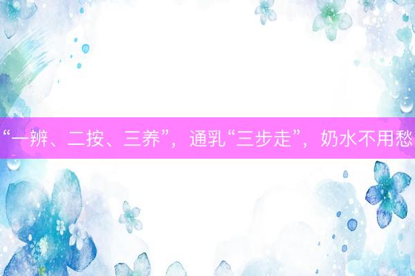 “一辨、二按、三养”，通乳“三步走”，奶水不用愁