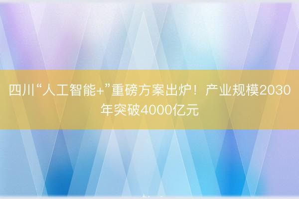 四川“人工智能+”重磅方案出炉！产业规模2030年突破4000亿元