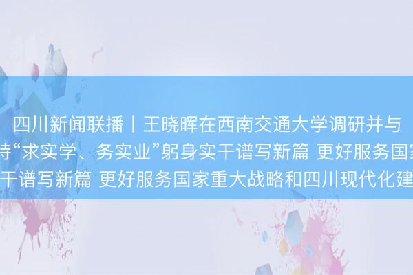 四川新闻联播丨王晓晖在西南交通大学调研并与师生座谈时强调 秉持“求实学、务实业”躬身实干谱写新篇 更好服务国家重大战略和四川现代化建设