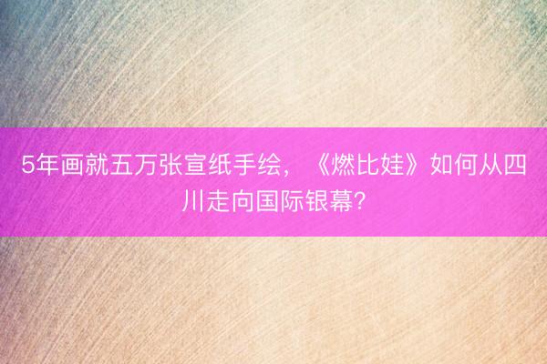 5年画就五万张宣纸手绘，《燃比娃》如何从四川走向国际银幕？