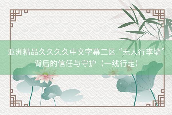 亚洲精品久久久久中文字幕二区 “无人行李墙”背后的信任与守护（一线行走）