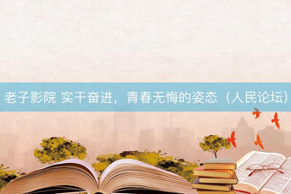 老子影院 实干奋进，青春无悔的姿态（人民论坛）