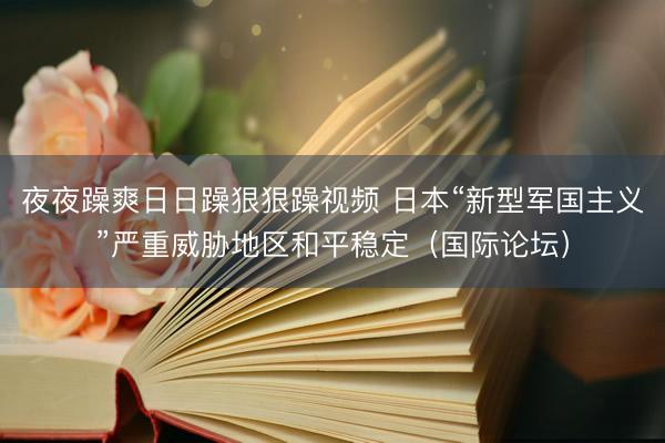 夜夜躁爽日日躁狠狠躁视频 日本“新型军国主义”严重威胁地区和平稳定（国际论坛）