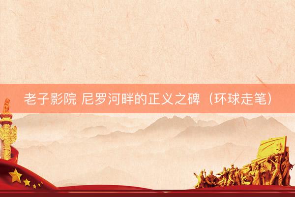 老子影院 尼罗河畔的正义之碑（环球走笔）