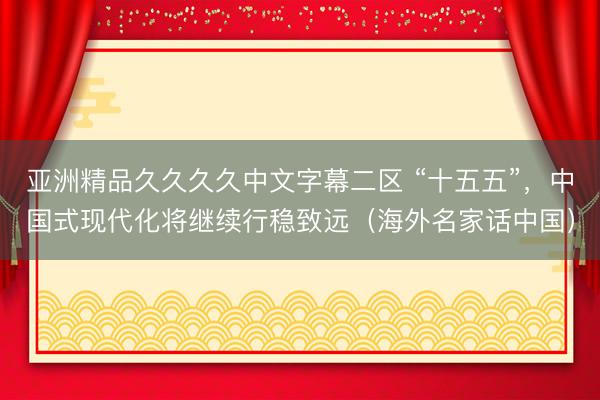 亚洲精品久久久久中文字幕二区 “十五五”，中国式现代化将继续行稳致远（海外名家话中国）