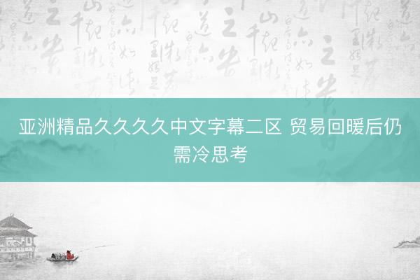 亚洲精品久久久久中文字幕二区 贸易回暖后仍需冷思考