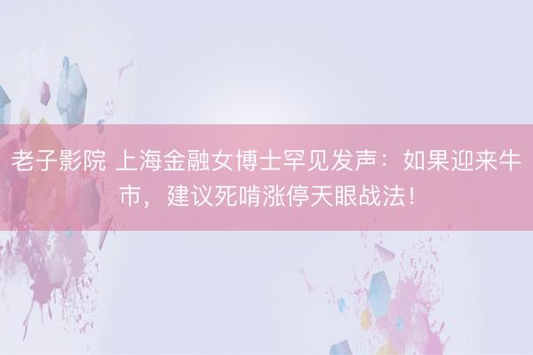 老子影院 上海金融女博士罕见发声：如果迎来牛市，建议死啃涨停天眼战法！