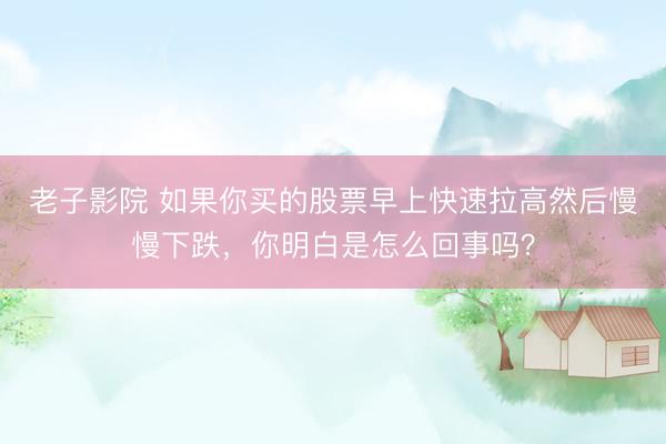 老子影院 如果你买的股票早上快速拉高然后慢慢下跌，你明白是怎么回事吗？