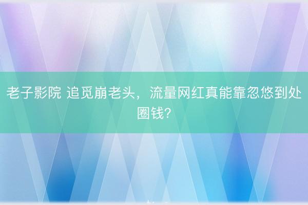 老子影院 追觅崩老头，流量网红真能靠忽悠到处圈钱？