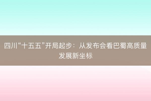 四川“十五五”开局起步：从发布会看巴蜀高质量发展新坐标