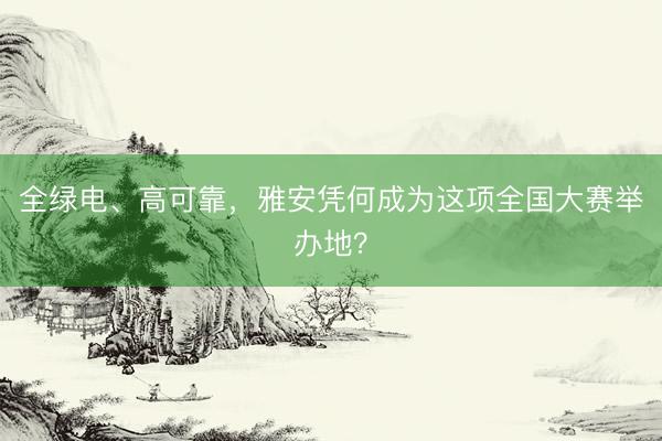 全绿电、高可靠，雅安凭何成为这项全国大赛举办地？