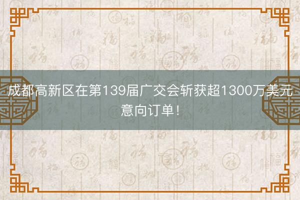 成都高新区在第139届广交会斩获超1300万美元意向订单！