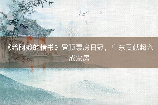 《给阿嬷的情书》登顶票房日冠，广东贡献超六成票房