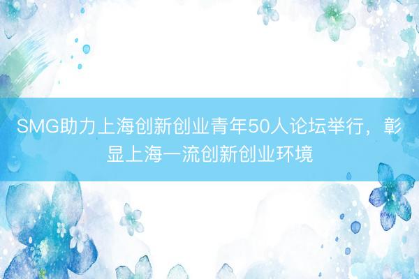 SMG助力上海创新创业青年50人论坛举行，彰显上海一流创新创业环境